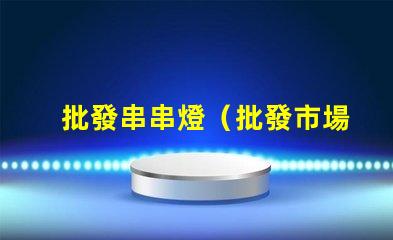 批發串串燈（批發市場好去處）