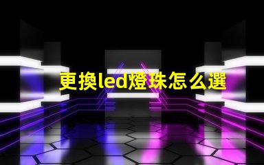 更換led燈珠怎么選擇