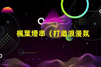 楓葉燈串（打造浪漫氛圍的楓葉燈串）