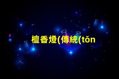 檀香燈(傳統(tǒng)文化藝術(shù)品的代表)