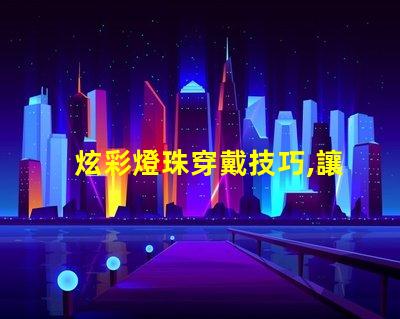 炫彩燈珠穿戴技巧,讓你成為最耀眼的焦點