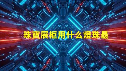 珠寶展柜用什么燈珠最好