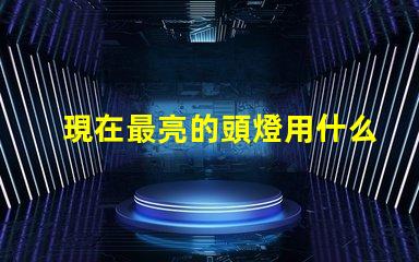 現在最亮的頭燈用什么燈珠