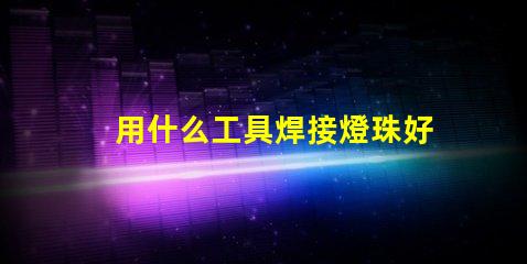 用什么工具焊接燈珠好看