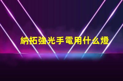 納拓強光手電用什么燈珠