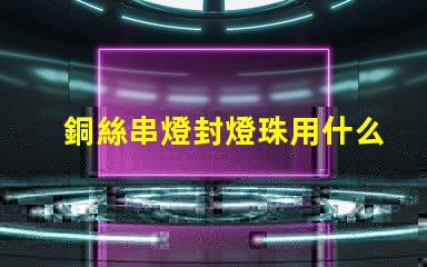 銅絲串燈封燈珠用什么膠