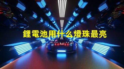 鋰電池用什么燈珠最亮最好