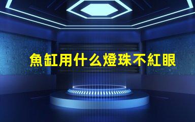 魚缸用什么燈珠不紅眼睛好